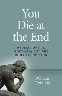 Cover image for You Die at the End: Meditations on Mortality and the Human Condition