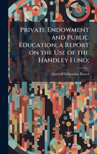 Cover image for Private Endowment and Public Education; a Report on the Use of the Handley Fund;