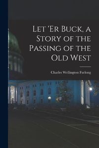 Cover image for Let 'er Buck, a Story of the Passing of the old West