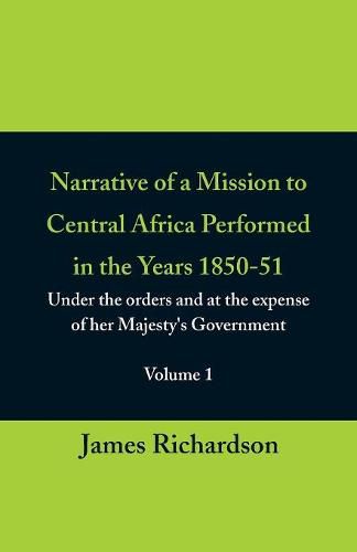 Narrative of a Mission to Central Africa Performed in the Years 1850-51, (Volume 1) Under the Orders and at the Expense of Her Majesty's Government