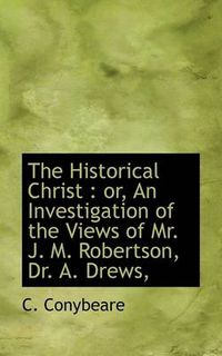 Cover image for The Historical Christ: or, An Investigation of the Views of Mr. J. M. Robertson, Dr. A. Drews,