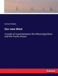 Cover image for Our new West: records of travel between the Mississippi River and the Pacific Ocean