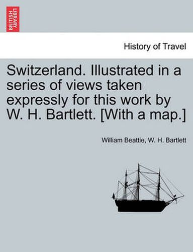 Cover image for Switzerland. Illustrated in a Series of Views Taken Expressly for This Work by W. H. Bartlett. [With a Map.] Vol. II