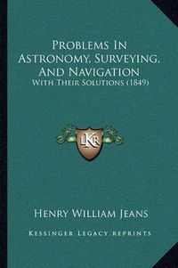 Cover image for Problems in Astronomy, Surveying, and Navigation: With Their Solutions (1849)