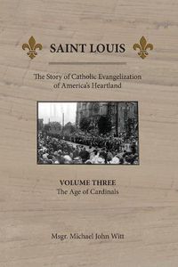 Cover image for Saint Louis: The Story of Catholic Evangelization of America's Heartland: Vol 3: The Age of Cardinals