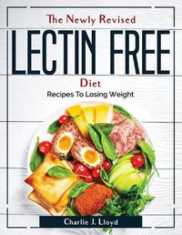 Cover image for The Newly Revised Lectin Free Diet: Recipes To Losing Weight