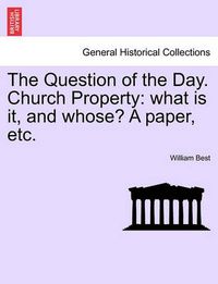 Cover image for The Question of the Day. Church Property: What Is It, and Whose? a Paper, Etc.