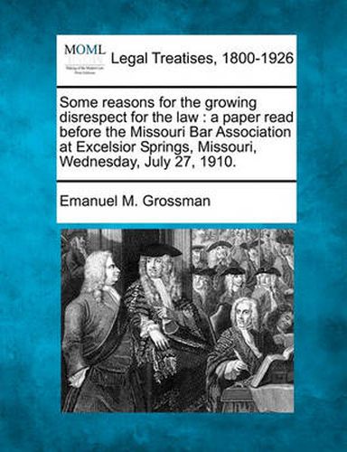 Cover image for Some Reasons for the Growing Disrespect for the Law: A Paper Read Before the Missouri Bar Association at Excelsior Springs, Missouri, Wednesday, July 27, 1910.