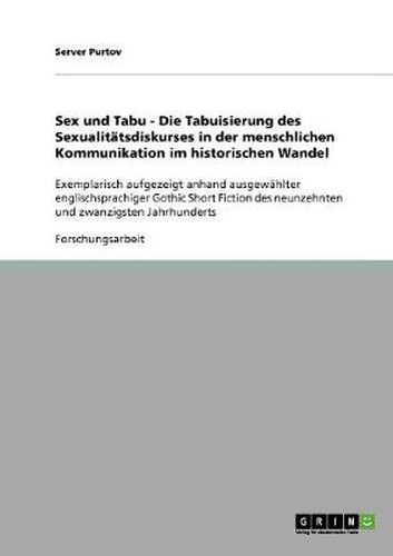 Cover image for Sex und Tabu - Die Tabuisierung des Sexualitatsdiskurses in der menschlichen Kommunikation im historischen Wandel: Exemplarisch aufgezeigt anhand ausgewahlter englischsprachiger Gothic Short Fiction des neunzehnten und zwanzigsten Jahrhunderts