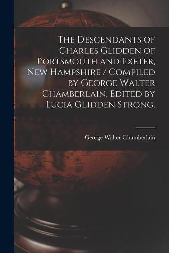 The Descendants of Charles Glidden of Portsmouth and Exeter, New Hampshire / Compiled by George Walter Chamberlain, Edited by Lucia Glidden Strong.