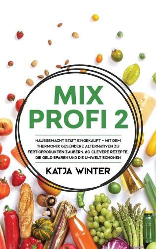 Cover image for Mixprofi 2: Hausgemacht statt eingekauft - Mit dem Thermomix gesundere Alternativen zu Fertigprodukten zaubern. 80 clevere Rezepte, die Geld sparen und die Umwelt schonen