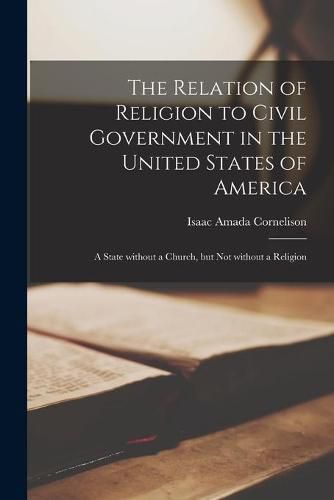 Cover image for The Relation of Religion to Civil Government in the United States of America; a State Without a Church, but Not Without a Religion