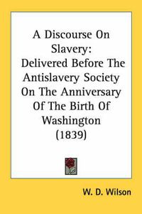 Cover image for A Discourse on Slavery: Delivered Before the Antislavery Society on the Anniversary of the Birth of Washington (1839)