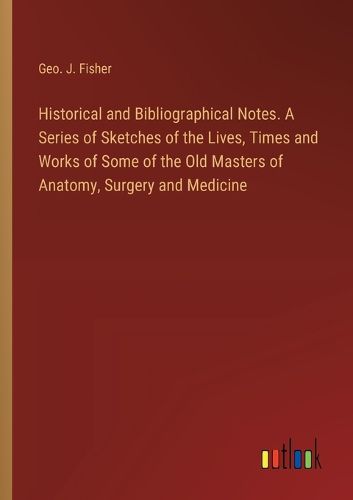 Cover image for Historical and Bibliographical Notes. A Series of Sketches of the Lives, Times and Works of Some of the Old Masters of Anatomy, Surgery and Medicine