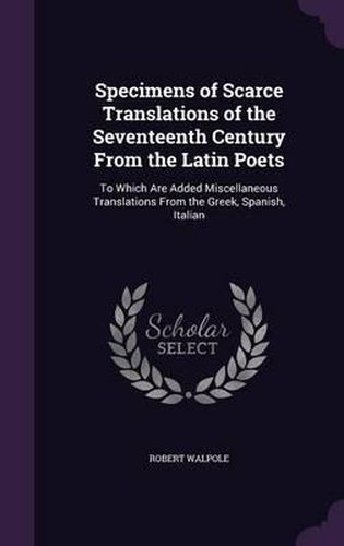 Cover image for Specimens of Scarce Translations of the Seventeenth Century from the Latin Poets: To Which Are Added Miscellaneous Translations from the Greek, Spanish, Italian