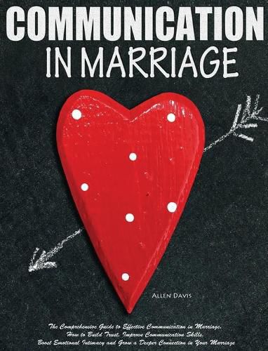 Cover image for Communication In Marriage: The Comprehensive Guide to Effective Communication in Marriage. How to Build Trust, Improve Communication Skills, Boost Emotional Intimacy and Grow a Deeper Connection in Your Marriage