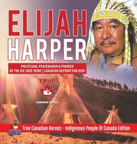 Cover image for Elijah Harper - Politician, Peacemaker & Pioneer of the Oji-Cree Tribe Canadian History for Kids True Canadian Heroes - Indigenous People Of Canada Edition