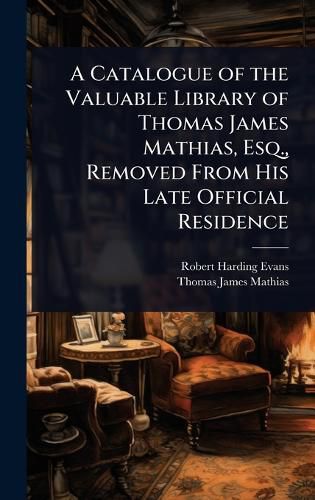 Cover image for A Catalogue of the Valuable Library of Thomas James Mathias, Esq., Removed From His Late Official Residence