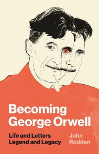 Cover image for Becoming George Orwell: Life and Letters, Legend and Legacy