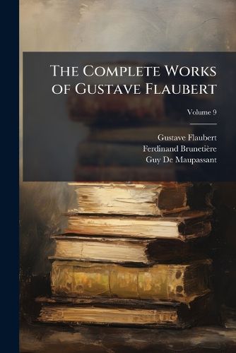 The Complete Works of Gustave Flaubert: Embracing Romances, Travels, Comedies, Sketches and Correspondence; With a Critical Introduction, Volume 9