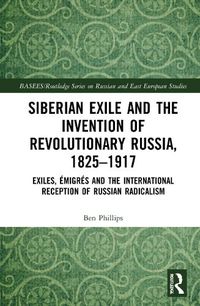 Cover image for Siberian Exile and the Invention of Revolutionary Russia, 1825-1917: Exiles, Emigres and the International Reception of Russian Radicalism