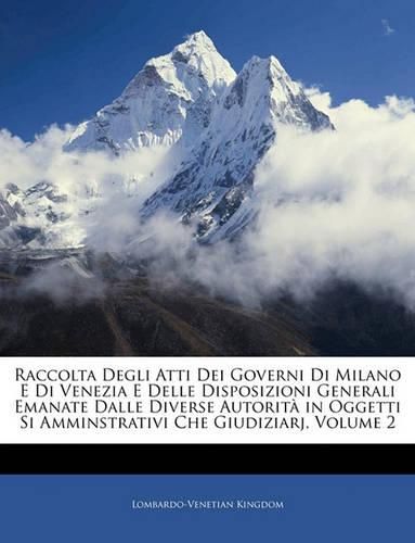 Cover image for Raccolta Degli Atti Dei Governi Di Milano E Di Venezia E Delle Disposizioni Generali Emanate Dalle Diverse Autorita in Oggetti Si Amminstrativi Che Giudiziarj, Volume 2