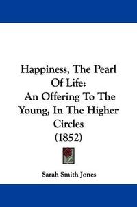 Cover image for Happiness, The Pearl Of Life: An Offering To The Young, In The Higher Circles (1852)