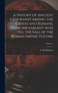 Cover image for A History of Ancient Geography Among the Greeks and Romans, From the Earliest Ages Till the Fall of the Roman Empire Volume; Volume 1