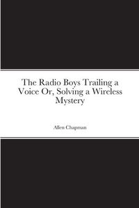 Cover image for The Radio Boys Trailing a Voice Or, Solving a Wireless Mystery
