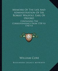 Cover image for Memoirs of the Life and Administration of Sir Robert Walpole, Earl of Oxford: Containing the Correspondence from 1730 to 1745 V3