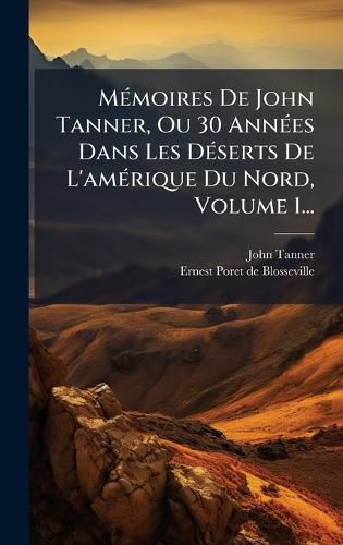 Cover image for MA(c)moires De John Tanner, Ou 30 AnnA(c)es Dans Les DA(c)serts De L'amA(c)rique Du Nord, Volume 1...