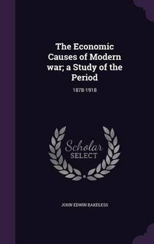 The Economic Causes of Modern War; A Study of the Period: 1878-1918