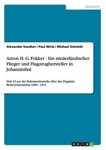 Anton H. G. Fokker - Ein niederlandischer Flieger und Flugzeughersteller in Johannisthal: Heft 32 aus der Dokumentenreihe uber den Flugplatz Berlin-Johannisthal 1909 - 1914