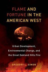 Cover image for Flame and Fortune in the American West: Urban Development, Environmental Change, and the Great Oakland Hills Fire