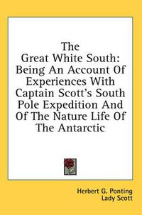 Cover image for The Great White South: Being an Account of Experiences with Captain Scott's South Pole Expedition and of the Nature Life of the Antarctic