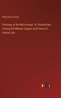 Cover image for Evenings at the Microscope. Or, Researches Among the Minuter Organs and Forms of Animal Life