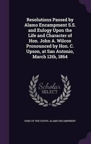 Resolutions Passed by Alamo Encampment S.S. and Eulogy Upon the Life and Character of Hon. John A. Wilcox Pronounced by Hon. C. Upson, at San Antonio, March 12th, 1864