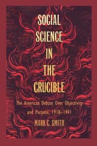 Cover image for Social Science in the Crucible: The American Debate over Objectivity and Purpose, 1918-1941