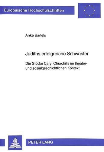 Cover image for Judiths Erfolgreiche Schwester: Die Stuecke Caryl Churchills Im Theater- Und Sozialgeschichtlichen Kontext