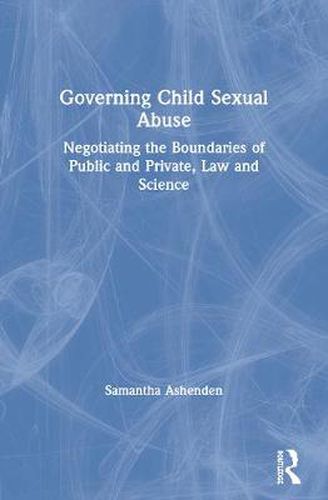 Cover image for Governing Child Sexual Abuse: Negotiating the Boundaries of Public and Private, Law and Science