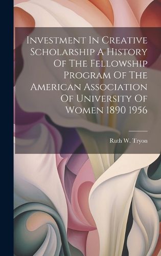 Cover image for Investment In Creative Scholarship A History Of The Fellowship Program Of The American Association Of University Of Women 1890 1956