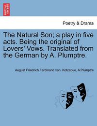 Cover image for The Natural Son; A Play in Five Acts. Being the Original of Lovers' Vows. Translated from the German by A. Plumptre.