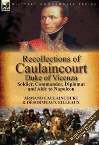 Cover image for Recollections of Caulaincourt, Duke of Vicenza: Soldier, Commander, Diplomat and Aide to Napoleon-Both Volumes in One Special Edition