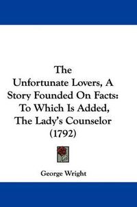 Cover image for The Unfortunate Lovers, A Story Founded On Facts: To Which Is Added, The Lady's Counselor (1792)