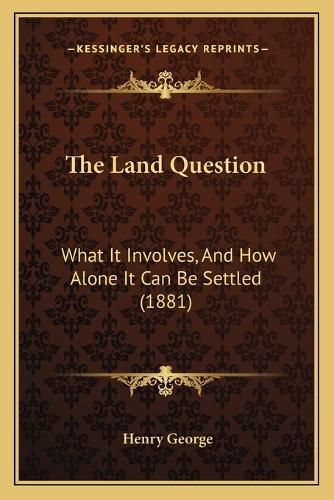 The Land Question: What It Involves, and How Alone It Can Be Settled (1881)