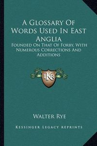 Cover image for A Glossary of Words Used in East Anglia: Founded on That of Forby, with Numerous Corrections and Additions