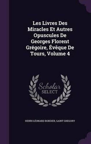 Les Livres Des Miracles Et Autres Opuscules de Georges Florent Gregoire, Eveque de Tours, Volume 4