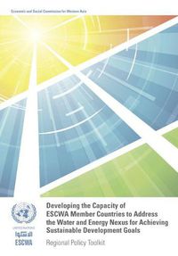 Cover image for Developing the capacity of ESCWA member countries to address the water and energy nexus for achieving sustainable development goals: regional policy toolkit