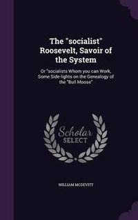 Cover image for The Socialist Roosevelt, Savoir of the System: Or Socialists Whom You Can Work, Some Side-Lights on the Genealogy of the Bull Moose