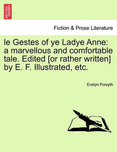 Cover image for Le Gestes of Ye Ladye Anne: A Marvellous and Comfortable Tale. Edited [Or Rather Written] by E. F. Illustrated, Etc.